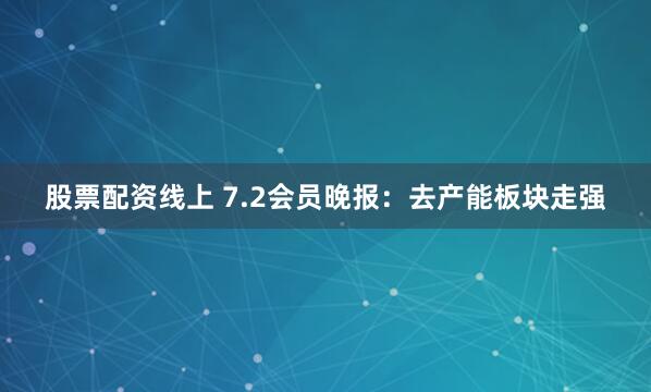 股票配资线上 7.2会员晚报：去产能板块走强