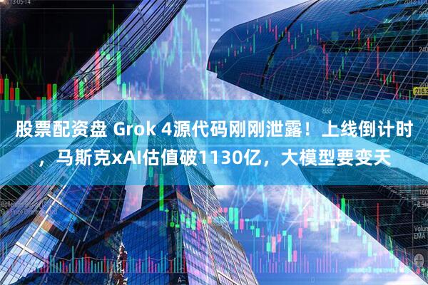 股票配资盘 Grok 4源代码刚刚泄露！上线倒计时，马斯克xAI估值破1130亿，大模型要变天