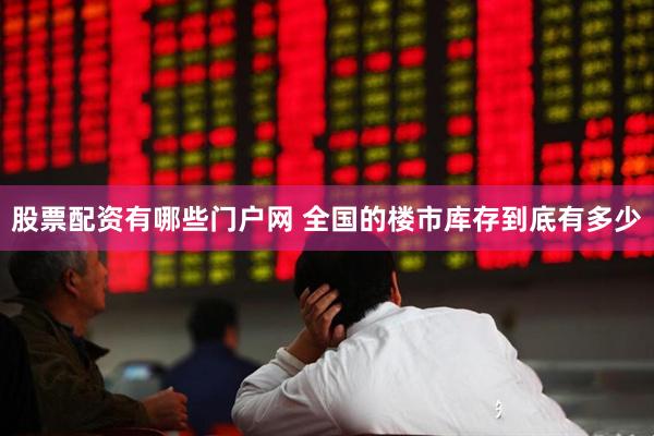股票配资有哪些门户网 全国的楼市库存到底有多少
