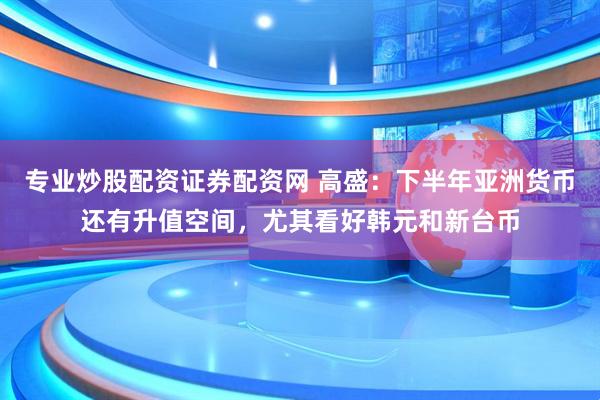专业炒股配资证券配资网 高盛：下半年亚洲货币还有升值空间，尤其看好韩元和新台币