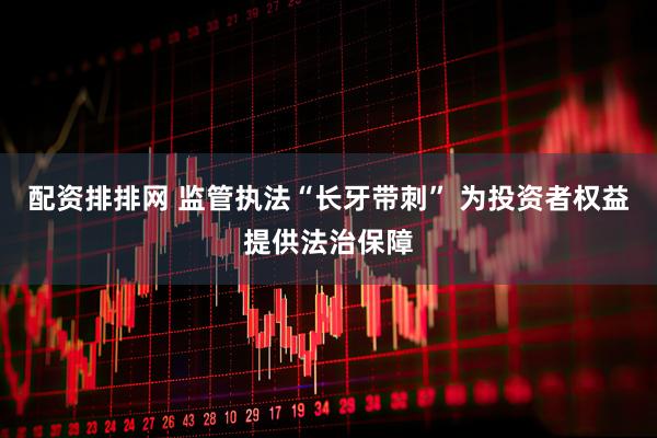 配资排排网 监管执法“长牙带刺” 为投资者权益提供法治保障