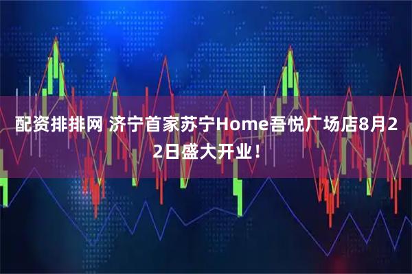 配资排排网 济宁首家苏宁Home吾悦广场店8月22日盛大开业！