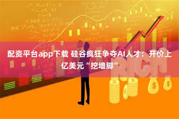 配资平台app下载 硅谷疯狂争夺AI人才：开价上亿美元“挖墙脚”