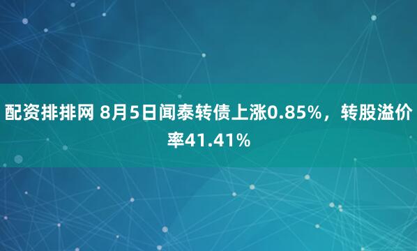 配资排排网 8月5日闻泰转债上涨0.85%，转股溢价率41.41%