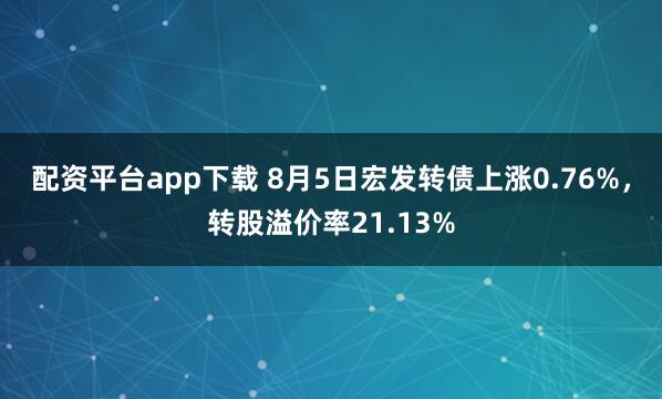 配资平台app下载 8月5日宏发转债上涨0.76%，转股溢价率21.13%