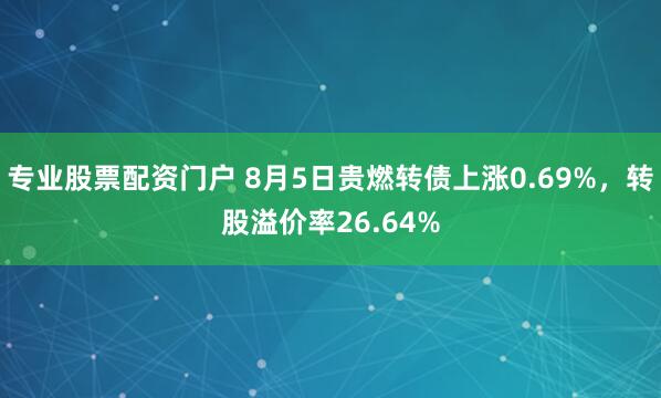 专业股票配资门户 8月5日贵燃转债上涨0.69%，转股溢价率26.64%
