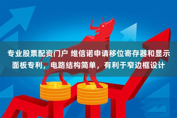 专业股票配资门户 维信诺申请移位寄存器和显示面板专利，电路结构简单，有利于窄边框设计