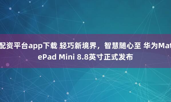配资平台app下载 轻巧新境界，智慧随心至 华为MatePad Mini 8.8英寸正式发布