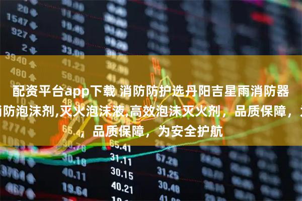 配资平台app下载 消防防护选丹阳吉星雨消防器材，专注消防泡沫剂,灭火泡沫液,高效泡沫灭火剂，品质保障，为安全护航