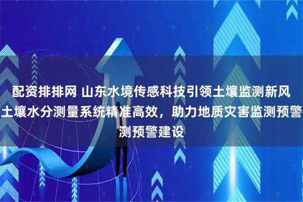 配资排排网 山东水境传感科技引领土壤监测新风尚，土壤水分测量系统精准高效，助力地质灾害监测预警建设
