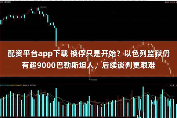 配资平台app下载 换俘只是开始？以色列监狱仍有超9000巴勒斯坦人，后续谈判更艰难