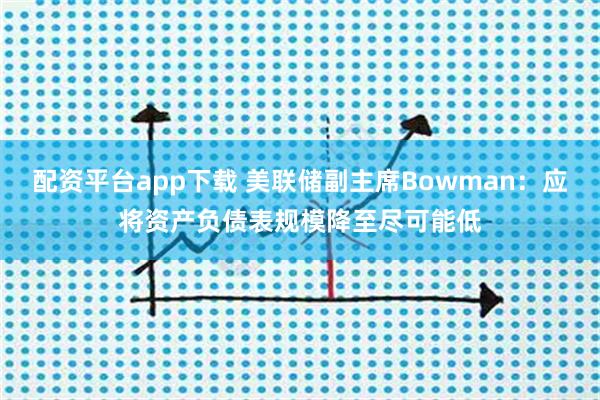 配资平台app下载 美联储副主席Bowman：应将资产负债表规模降至尽可能低