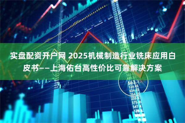 实盘配资开户网 2025机械制造行业铣床应用白皮书——上海佑台高性价比可靠解决方案