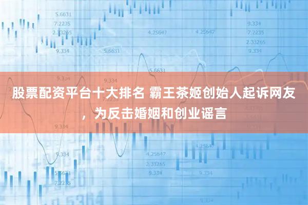 股票配资平台十大排名 霸王茶姬创始人起诉网友，为反击婚姻和创业谣言