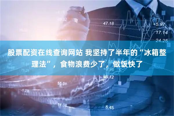 股票配资在线查询网站 我坚持了半年的“冰箱整理法”，食物浪费少了，做饭快了