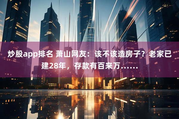 炒股app排名 萧山网友：该不该造房子？老家已建28年，存款有百来万……